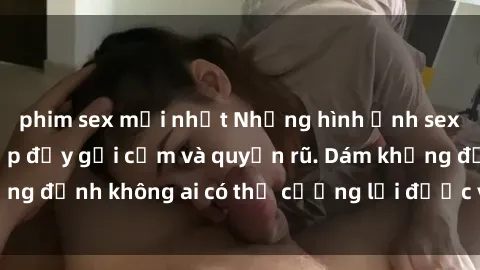 phim sex mới nhất Những hình ảnh sex gái Việt xinh đẹp đầy gợi cảm và quyến rũ. Dám khẳng định không ai có thể cưỡng lại được vẻ đẹp của họ.