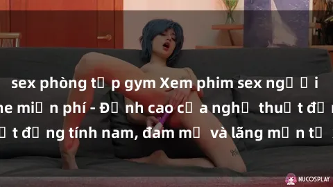 sex phòng tập gym Xem phim sex người Pháp vietsub online miễn phí - Đỉnh cao của nghệ thuật đồng tính nam, đam mỹ và lãng mạn từ xứ sở hoa hồng!