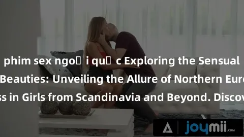 phim sex ngoại quốc Exploring the Sensual Charms of Nordic Beauties: Unveiling the Allure of Northern European Sexiness in Girls from Scandinavia and Beyond. Discover the Seductive Secrets of Northern