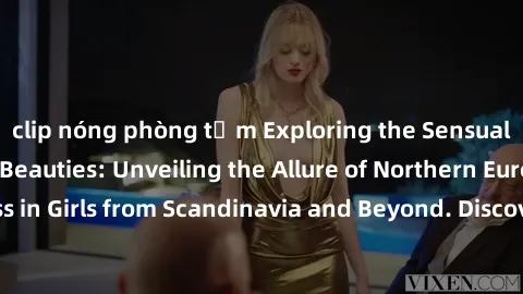 clip nóng phòng tắm Exploring the Sensual Charms of Nordic Beauties: Unveiling the Allure of Northern European Sexiness in Girls from Scandinavia and Beyond. Discover the Seductive Secrets of Northern
