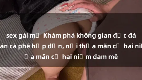 sex gái mỹ Khám phá không gian độc đáo tại sex quán cà phê hấp dẫn, nơi thỏa mãn cả hai niềm đam mê
