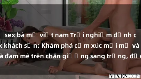 sex bà mẹ việt nam Trải nghiệm đỉnh cao tình yêu tại sex khách sạn: Khám phá cảm xúc mới mẻ và đam mê trên chăn giường sang trọng, độc đáo, không giới hạn.