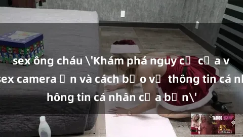 sex ông cháu 'Khám phá nguy cơ của việc sử dụng sex camera ẩn và cách bảo vệ thông tin cá nhân của bạn'