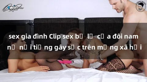 sex gia đình Clip sex bị lộ của đôi nam nữ nổi tiếng gây sốc trên mạng xã hội