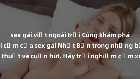 sex gái việt ngoài trời Cùng khám phá vẻ đẹp và sức gợi cảm của sex gái Nhật Bản trong những bộ phim đầy nghệ thuật và cuốn hút. Hãy trải nghiệm cảm xúc đầy mới mẻ và sống động từ những cảnh quay tinh