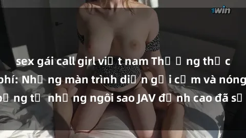 sex gái call girl việt nam Thưởng thức sex JAV idol miễn phí: Những màn trình diễn gợi cảm và nóng bỏng từ những ngôi sao JAV đỉnh cao đã sẵn sàng để bạn khám phá.