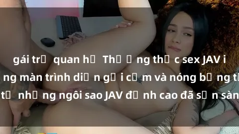 gái trẻ quan hệ Thưởng thức sex JAV idol miễn phí: Những màn trình diễn gợi cảm và nóng bỏng từ những ngôi sao JAV đỉnh cao đã sẵn sàng để bạn khám phá.