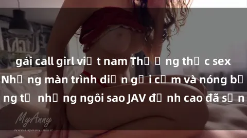 gái call girl việt nam Thưởng thức sex JAV idol miễn phí: Những màn trình diễn gợi cảm và nóng bỏng từ những ngôi sao JAV đỉnh cao đã sẵn sàng để bạn khám phá.