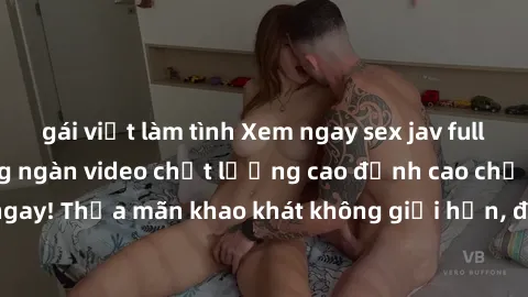 gái việt làm tình Xem ngay sex jav full HD miễn phí - Hàng ngàn video chất lượng cao đỉnh cao chỉ cần click vào ngay! Thỏa mãn khao khát không giới hạn, đón chờ những trải nghiệm mới lạ!