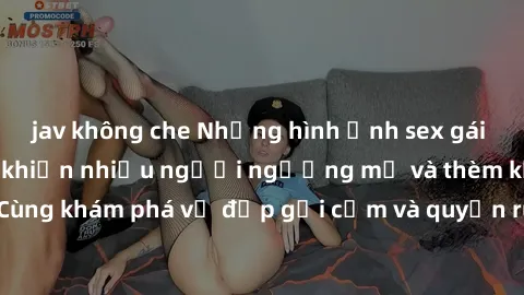 jav không che Những hình ảnh sex gái sinh viên Việt Nam khiến nhiều người ngưỡng mộ và thèm khát. Cùng khám phá vẻ đẹp gợi cảm và quyến rũ của những cô gái trẻ này.