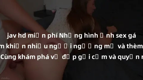 jav hd miễn phí Những hình ảnh sex gái sinh viên Việt Nam khiến nhiều người ngưỡng mộ và thèm khát. Cùng khám phá vẻ đẹp gợi cảm và quyến rũ của những cô gái trẻ này.