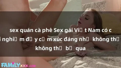 sex quán cà phê Sex gái Việt Nam có con: Trải nghiệm đầy cảm xúc đáng nhớ không thể bỏ qua