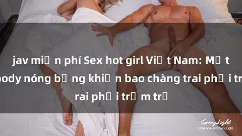 jav miễn phí Sex hot girl Việt Nam: Mặt xinh, body nóng bỏng khiến bao chàng trai phải trầm trồ