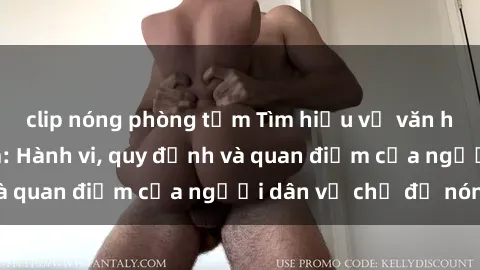 clip nóng phòng tắm Tìm hiểu về văn hóa sex ở Việt Nam: Hành vi, quy định và quan điểm của người dân về chủ đề nóng