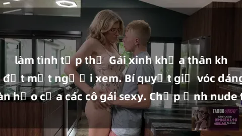 làm tình tập thể Gái xinh khỏa thân khoe dáng nóng bỏng đốt mắt người xem. Bí quyết giữ vóc dáng hoàn hảo của các cô gái sexy. Chụp ảnh nude tự tin không sợ lộ hàng.