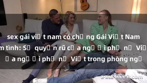 sex gái việt nam có chồng Gái Việt Nam nóng bỏng khi làm tình: Sự quyến rũ của người phụ nữ Việt trong phòng ngủ