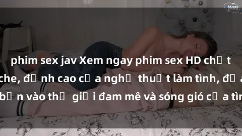 phim sex jav Xem ngay phim sex HD chất lượng cao không che, đỉnh cao của nghệ thuật làm tình, đưa bạn vào thế giới đam mê và sóng gió của tình yêu không giới hạn.