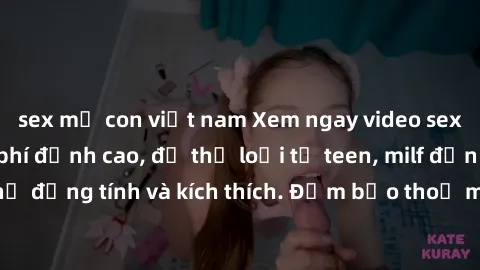 sex mẹ con việt nam Xem ngay video sex không che miễn phí đỉnh cao, đủ thể loại từ teen, milf đến các cảnh quan hệ đồng tính và kích thích. Đảm bảo thoả mãn mọi khả năng kích thích của bạn!