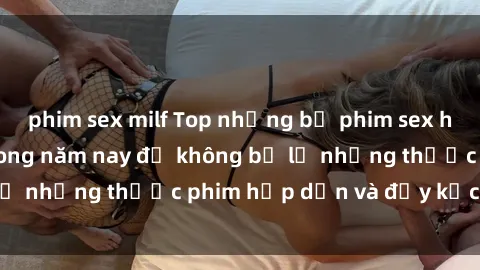 phim sex milf Top những bộ phim sex hay nhất nên xem trong năm nay để không bỏ lỡ những thước phim hấp dẫn và đầy kịch tính.