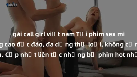 gái call girl việt nam Tải phim sex miễn phí chất lượng cao độc đáo, đa dạng thể loại, không cần đăng ký tài khoản. Cập nhật liên tục những bộ phim hot nhất trên thị trường. Sự lựa chọn hàng đầu cho n