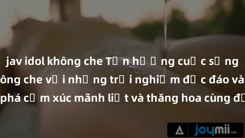 jav idol không che Tận hưởng c