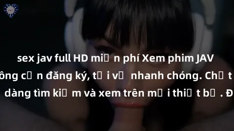 sex jav full HD miễn phí Xem phim JAV online miễn phí không cần đăng ký, tải về nhanh chóng. Chất lượng HD, dễ dàng tìm kiếm và xem trên mọi thiết bị. Đặc biệt, không quảng cáo làm phiền.