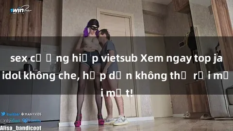 sex cưỡng hiếp vietsub Xem ngay top jav idol không che, hấp dẫn không thể rời mắt!