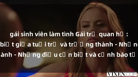 gái sinh viên làm tình Gái trẻ quan hệ: Mối quan hệ khác biệt giữa tuổi trẻ và trưởng thành - Những điều cần biết và cảnh báo từ chuyên gia