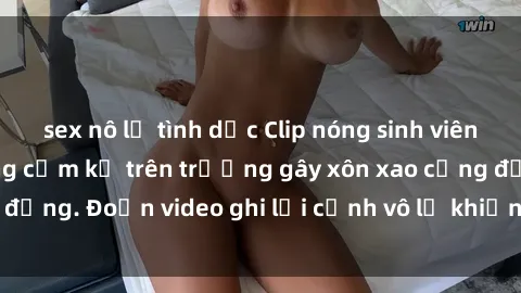 sex nô lệ tình dục Clip nóng sinh viên gây sốc: Hành động cấm kỵ trên trường gây xôn xao cộng đồng. Đoạn video ghi lại cảnh vô lễ khiến dư luận bức xúc.