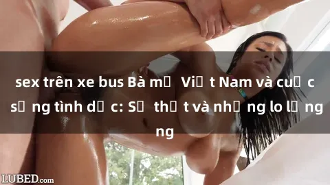 sex trên xe bus Bà mẹ Việt Nam và cuộc sống tình dục: Sự thật và những lo lắng