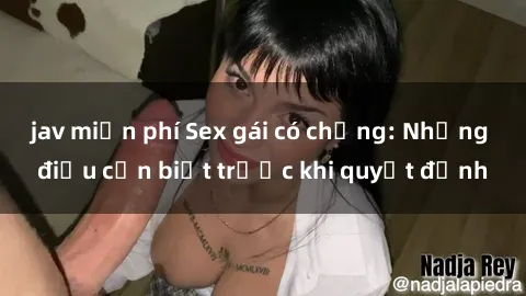 jav miễn phí Sex gái có chồng: Những điều cần biết trước khi quyết định