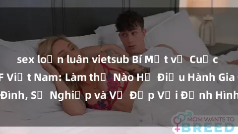 sex loạn luân vietsub Bí Mật về Cuộc Sống Của Các MILF Việt Nam: Làm thế Nào Họ Điều Hành Gia Đình, Sự Nghiệp và Vẻ Đẹp Với Định Hình Văn Hóa Đương Đại