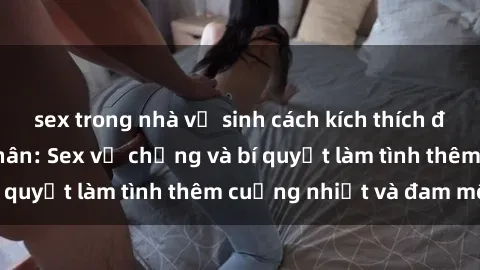 sex trong nhà vệ sinh cách kích thích đam mê trong hôn nhân: Sex vợ chồng và bí quyết làm tình thêm cuồng nhiệt và đam mê