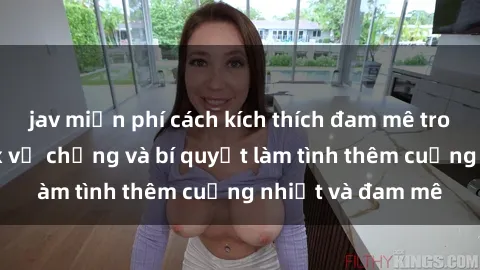 jav miễn phí cách kích thích đam mê trong hôn nhân: Sex vợ chồng và bí quyết làm tình thêm cuồng nhiệt và đam mê