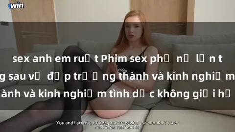 sex anh em ruột Phim sex phụ nữ lớn tuổi: Sức hút đằng sau vẻ đẹp trưởng thành và kinh nghiệm tình dục không giới hạn