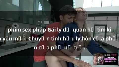phim sex pháp Gái ly dị quan hệ tìm kiếm tình yêu mới: Chuyện tình hậu ly hôn của phụ nữ trẻ.