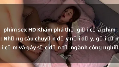 phim sex HD Khám phá thế giới của phim sex nô lệ tình dục: Những câu chuyện đầy nổi dậy, gợi cảm và gây sốc đến từ ngành công nghiệp giải trí đen tối