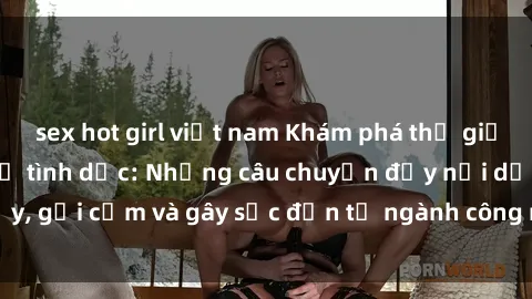sex hot girl việt nam Khám phá thế giới của phim sex nô lệ tình dục: Những câu chuyện đầy nổi dậy, gợi cảm và gây sốc đến từ ngành công nghiệp giải trí đen tối