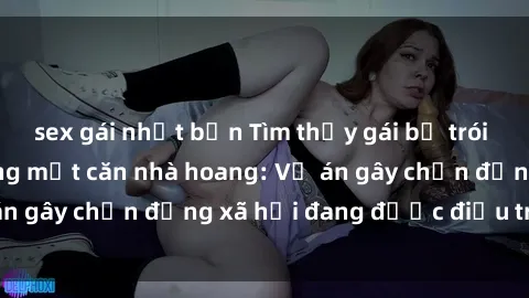 sex gái nhật bản Tìm thấy gái bị trói và bị hiếp dâm trong một căn nhà hoang: Vụ án gây chấn động xã hội đang được điều tra vào.