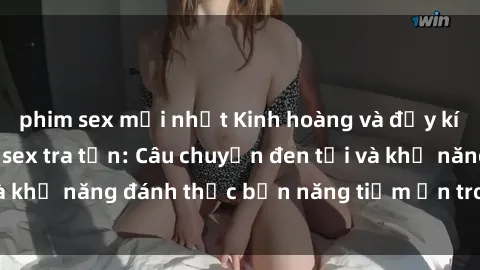 phim sex mới nhất Kinh hoàng và đầy kích thích với phim sex tra tấn: Câu chuyện đen tối và khả năng đánh thức bản năng tiềm ẩn trong con người