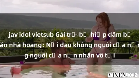 jav idol vietsub Gái trẻ bị hiếp dâm bạo lực trong căn nhà hoang: Nỗi đau không nguôi của nạn nhân vô tội