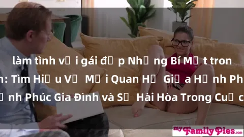 làm tình với gái đẹp Những Bí Mật trong Tình Dục Gia Đình: Tìm Hiểu Về Mối Quan Hệ Giữa Hạnh Phúc Gia Đình và Sự Hài Hòa Trong Cuộc Sống Tình Dục
