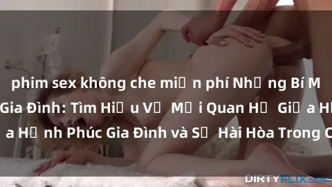 phim sex không che miễn phí Những Bí Mật trong Tình Dục Gia Đình: Tìm Hiểu Về Mối Quan Hệ Giữa Hạnh Phúc Gia Đình và Sự Hài Hòa Trong Cuộc Sống Tình Dục