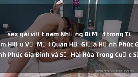 sex gái việt nam Những Bí Mật trong Tình Dục Gia Đình: Tìm Hiểu Về Mối Quan Hệ Giữa Hạnh Phúc Gia Đình và Sự Hài Hòa Trong Cuộc Sống Tình Dục