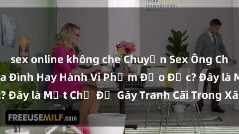 sex online không che Chuyện Sex Ông Cháu: Mối Quan Hệ Gia Đình Hay Hành Vi Phạm Đạo Đức? Đây là Một Chủ Đề Gây Tranh Cãi Trong Xã Hội Hiện Nay.