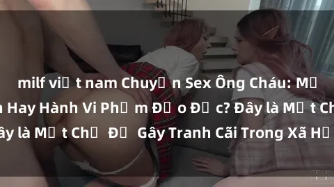 milf việt nam Chuyện Sex Ông Cháu: Mối Quan Hệ Gia Đình Hay Hành Vi Phạm Đạo Đức? Đây là Một Chủ Đề Gây Tranh Cãi Trong Xã Hội Hiện Nay.
