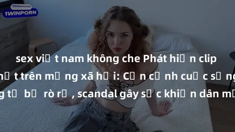 sex việt nam không che Phát hiện clip sex quay lén hot nhất trên mạng xã hội: Cận cảnh cuộc sống riêng tư bị rò rỉ, scandal gây sốc khiến dân mạng không khỏi bàng hoàng