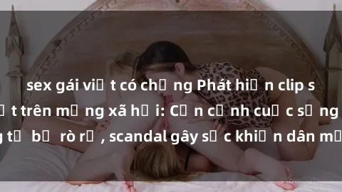 sex gái việt có chồng Phát hiện clip sex quay lén hot nhất trên mạng xã hội: Cận cảnh cuộc sống riêng tư bị rò rỉ, scandal gây sốc khiến dân mạng không khỏi bàng hoàng