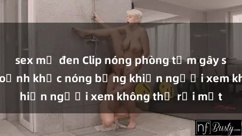 sex mỹ đen Clip nóng phòng tắm