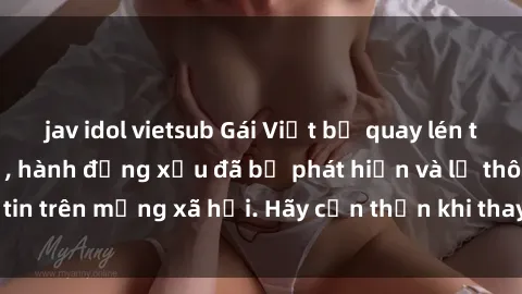 jav idol vietsub Gái Việt bị quay lén trong phòng thay đồ, hành động xấu đã bị phát hiện và lộ thông tin trên mạng xã hội. Hãy cẩn thận khi thay đồ ở nơi công cộng!